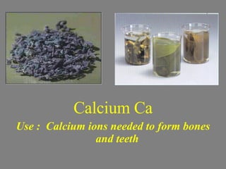 Calcium Ca Use :  Calcium ions needed to form bones and teeth 