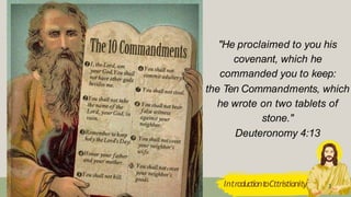 "He proclaimed to you his
covenant, which he
commanded you to keep:
the Ten Commandments, which
he wrote on two tablets of
stone."
Deuteronomy 4:13
IntroductiontoCttristianity 3
 