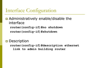 Interface Configuration
 Administratively enable/disable the
interface
router(config-if)#no shutdown
router(config-if)#shutdown
 Description
router(config-if)#description ethernet
link to admin building router
 