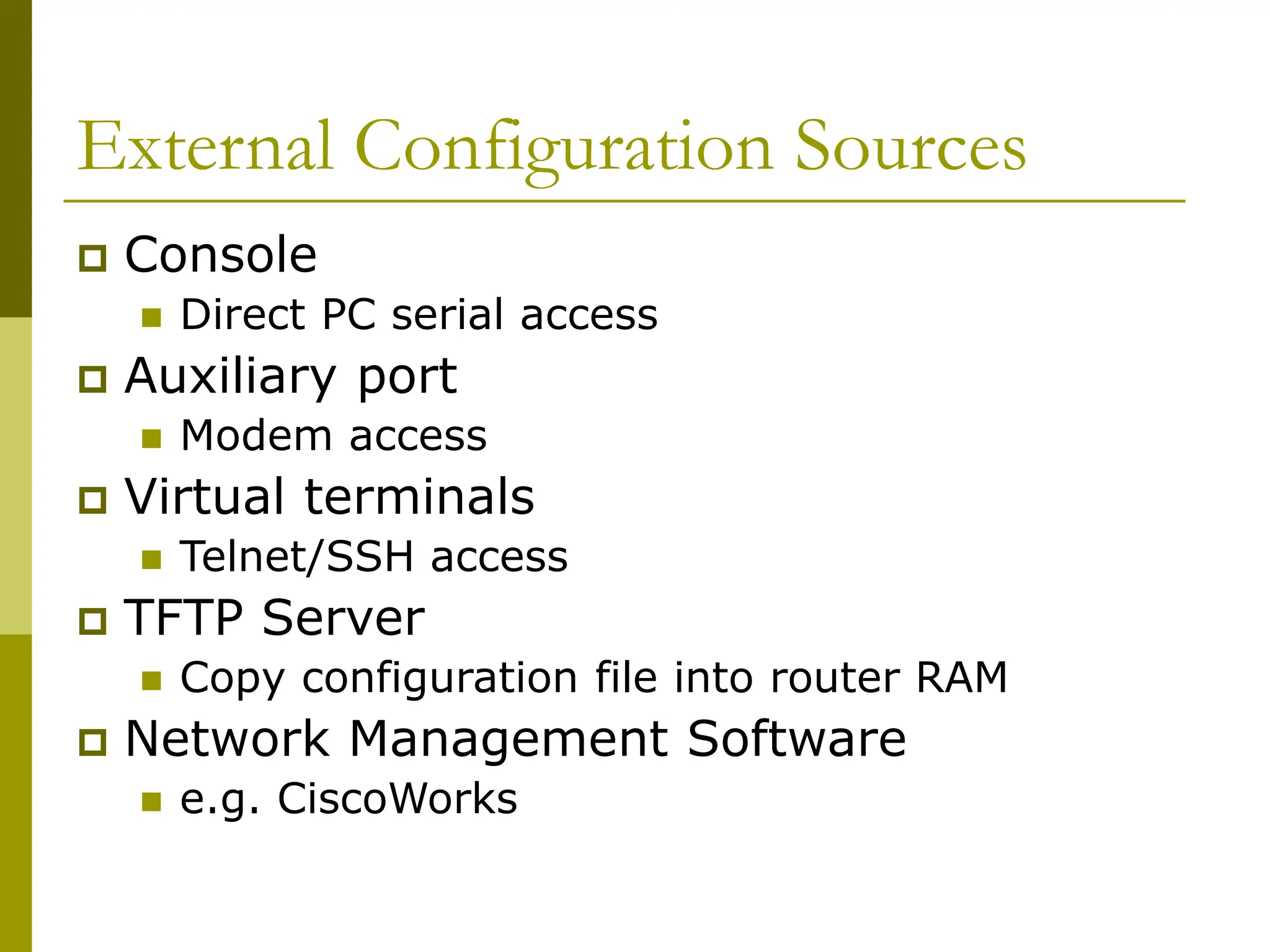 External Configuration Sources
 Console
 Direct PC serial access
 Auxiliary port
 Modem access
 Virtual terminals
 Telnet/SSH access
 TFTP Server
 Copy configuration file into router RAM
 Network Management Software
 e.g. CiscoWorks
 