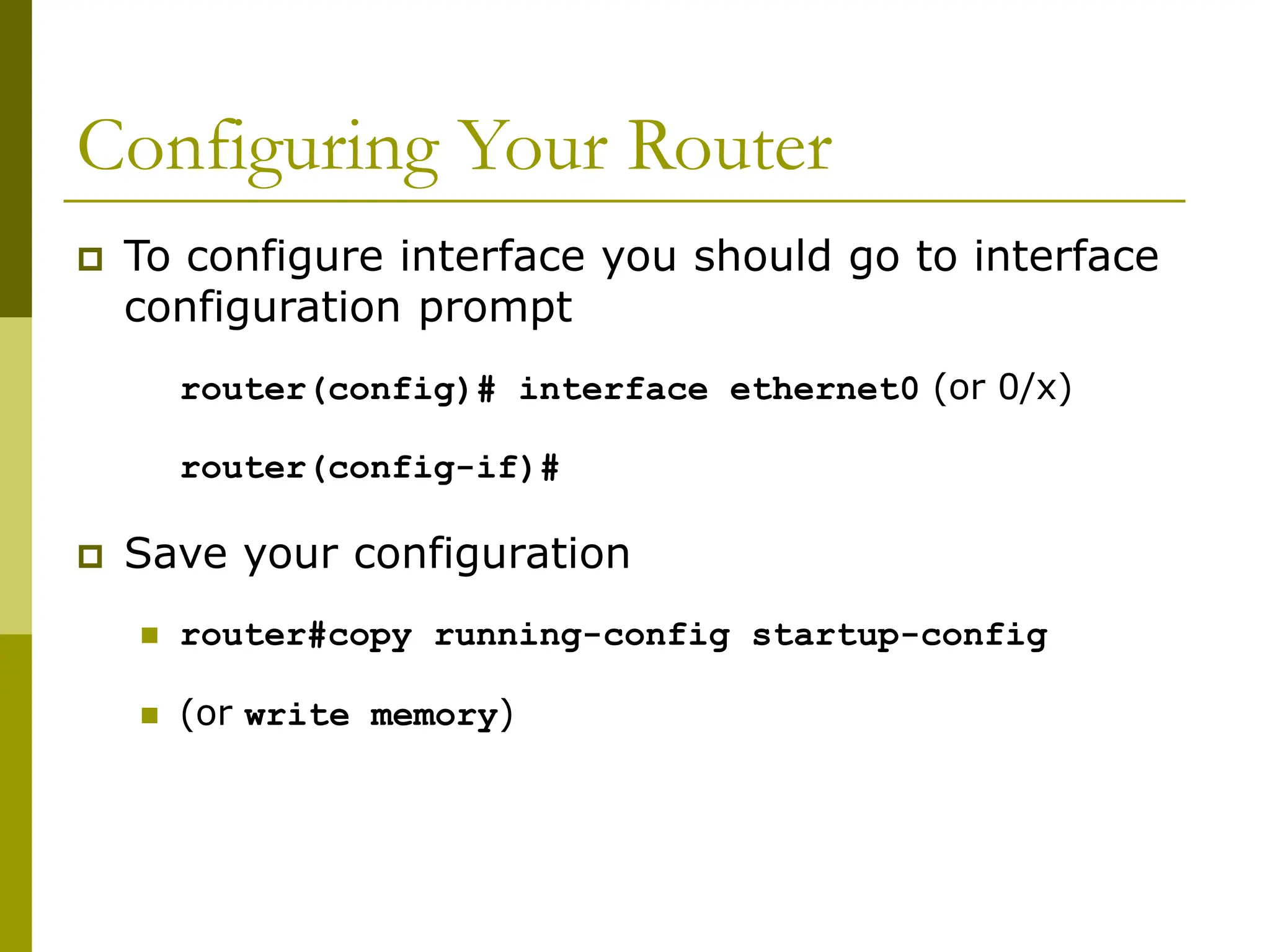 Configuring Your Router
 To configure interface you should go to interface
configuration prompt
router(config)# interface ethernet0 (or 0/x)
router(config-if)#
 Save your configuration
 router#copy running-config startup-config
 (or write memory)
 
