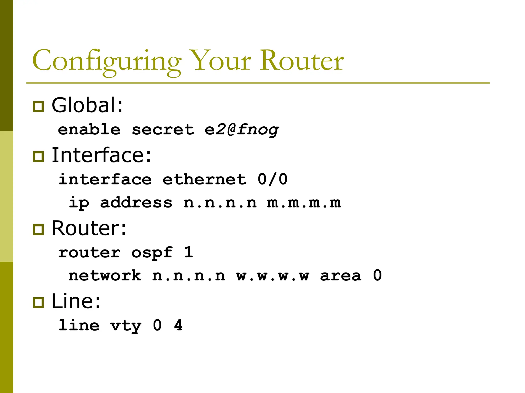 Configuring Your Router
 Global:
enable secret e2@fnog
 Interface:
interface ethernet 0/0
ip address n.n.n.n m.m.m.m
 Router:
router ospf 1
network n.n.n.n w.w.w.w area 0
 Line:
line vty 0 4
 