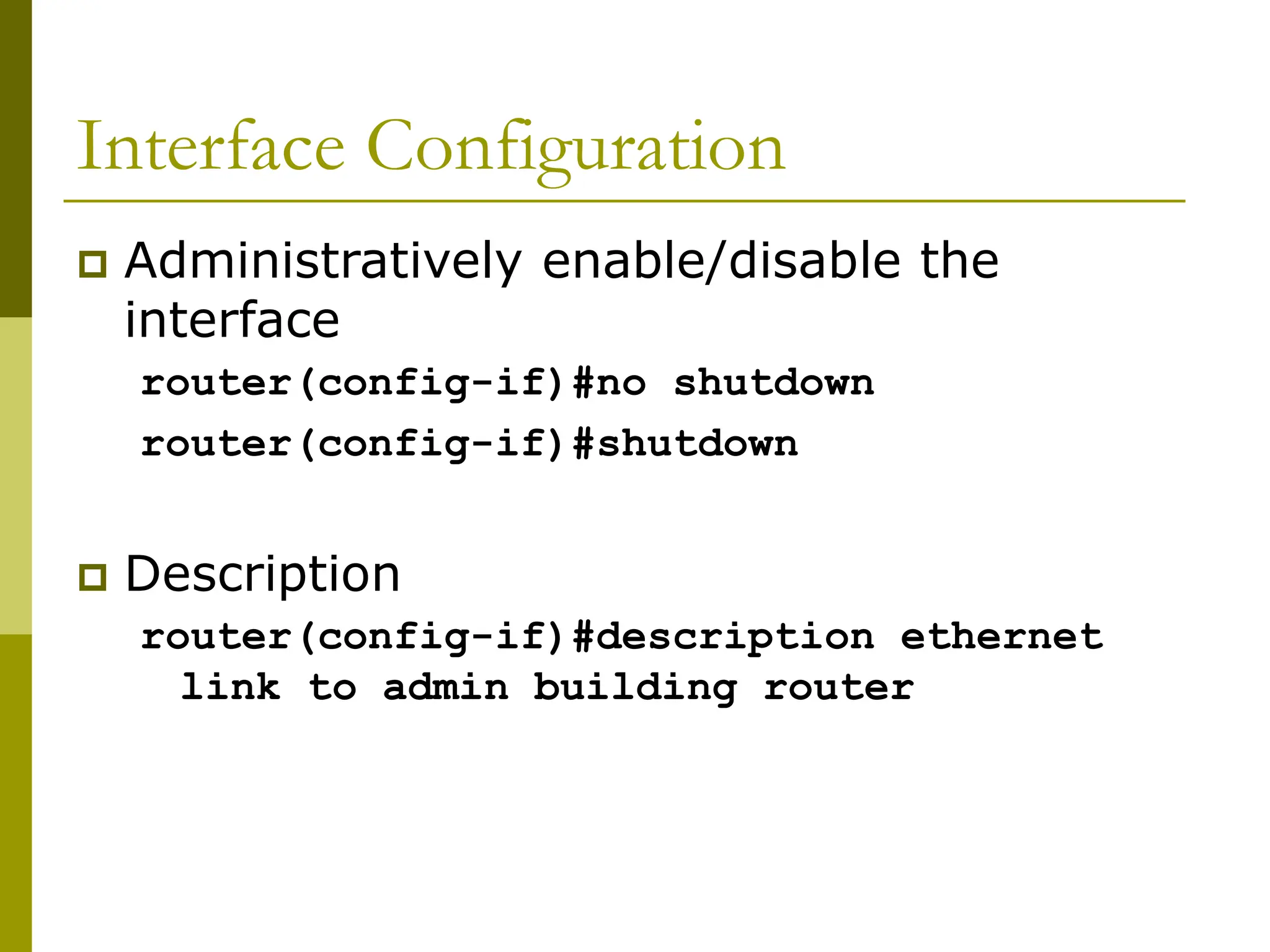 Interface Configuration
 Administratively enable/disable the
interface
router(config-if)#no shutdown
router(config-if)#shutdown
 Description
router(config-if)#description ethernet
link to admin building router
 