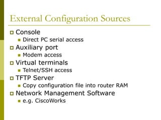 External Configuration Sources
 Console
 Direct PC serial access
 Auxiliary port
 Modem access
 Virtual terminals
 Telnet/SSH access
 TFTP Server
 Copy configuration file into router RAM
 Network Management Software
 e.g. CiscoWorks
 