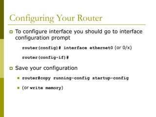 Configuring Your Router
 To configure interface you should go to interface
configuration prompt
router(config)# interface ethernet0 (or 0/x)
router(config-if)#
 Save your configuration
 router#copy running-config startup-config
 (or write memory)
 