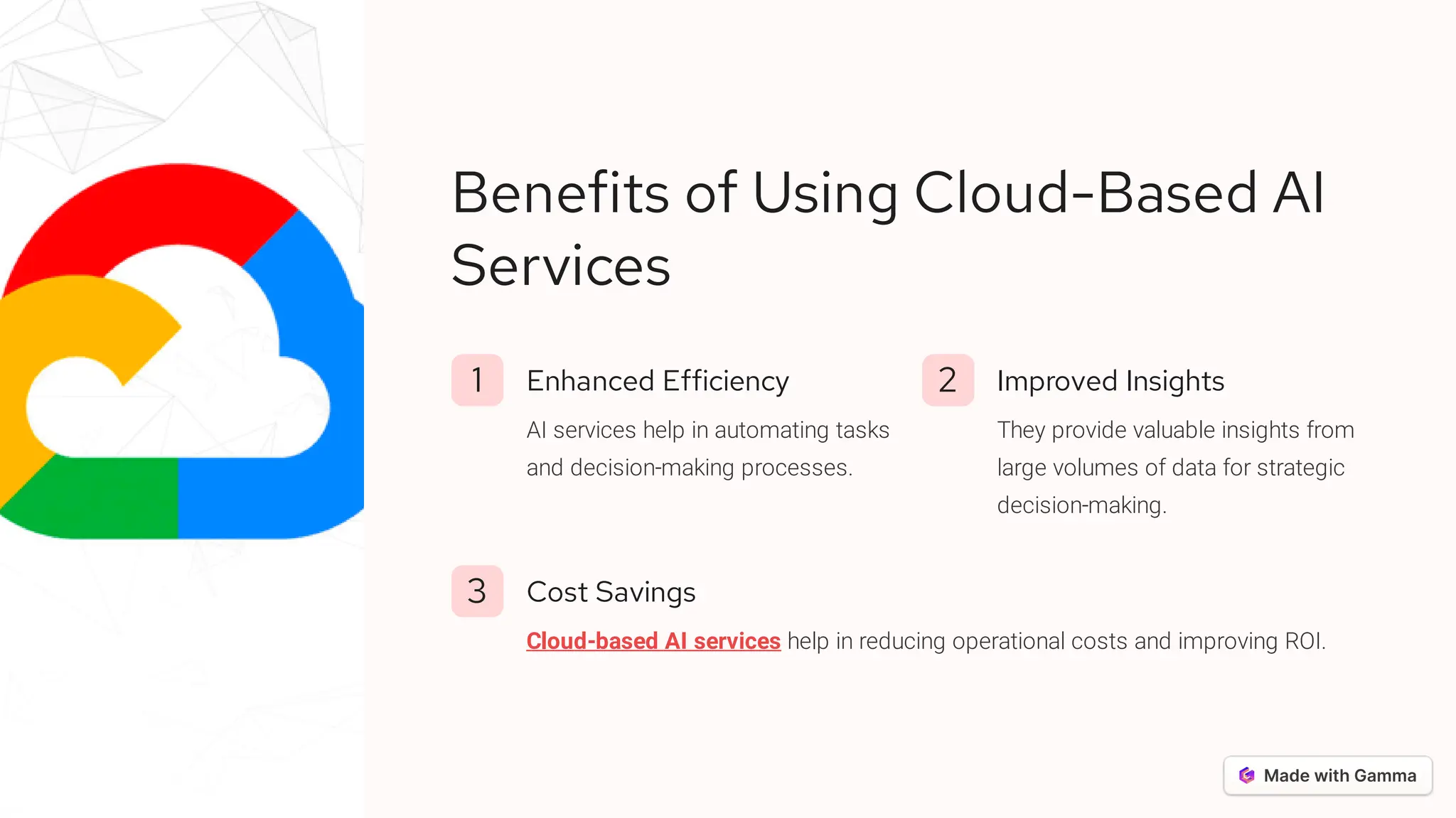 Benefits of Using Cloud-Based AI
Services
1 Enhanced Efficiency
AI services help in automating tasks
and decision-making processes.
2 Improved Insights
They provide valuable insights from
large volumes of data for strategic
decision-making.
3 Cost Savings
Cloud-based AI services help in reducing operational costs and improving ROI.
 