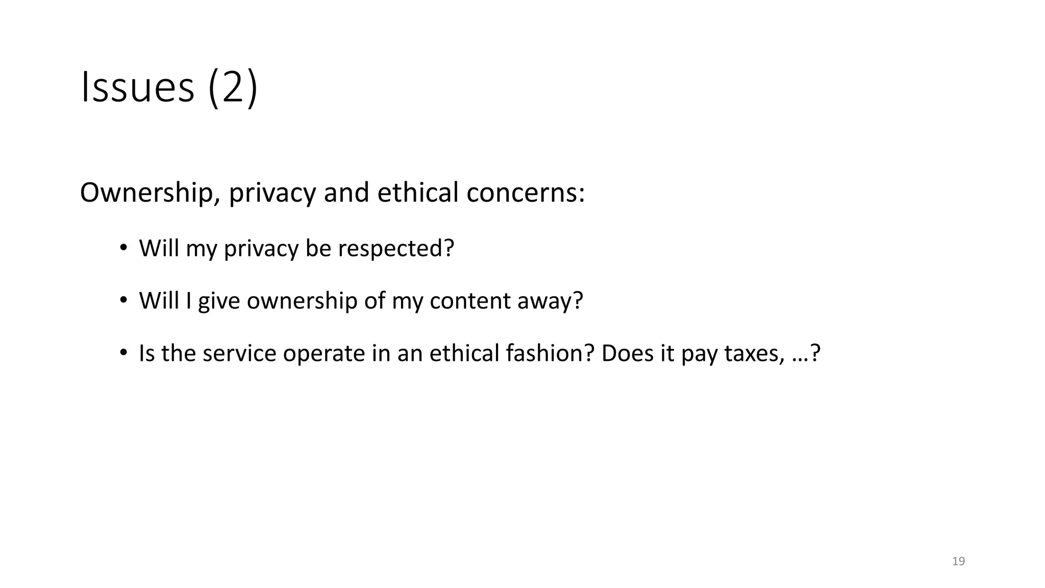 Issues (2)
Ownership, privacy and ethical concerns:
• Will my privacy be respected?
• Will I give ownership of my content away?
• Is the service operate in an ethical fashion? Does it pay taxes, …?
19
 