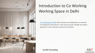 Introduction to Co
Working Space
Working
in Delhi
Co working space in Delhi offer a dynamic and collaborative environment
for individuals and businesses. These spaces provide a flexible and modern
approach to work, fostering creativity and innovation.
by AltF Coworking
 