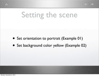 Setting the scene
• Set orientation to portrait (Example 01)
• Set background color yellow (Example 02)
Monday, November 8, 2010
 