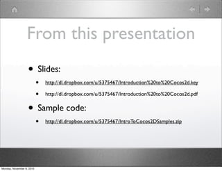 From this presentation
• Slides:
• http://dl.dropbox.com/u/5375467/Introduction%20to%20Cocos2d.key
• http://dl.dropbox.com/u/5375467/Introduction%20to%20Cocos2d.pdf
• Sample code:
• http://dl.dropbox.com/u/5375467/IntroToCocos2DSamples.zip
Monday, November 8, 2010
 