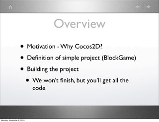 Overview
• Motivation - Why Cocos2D?
• Deﬁnition of simple project (BlockGame)
• Building the project
• We won’t ﬁnish, but you’ll get all the
code
Monday, November 8, 2010
 