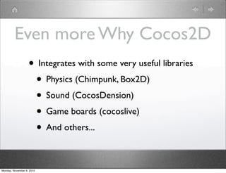 Even more Why Cocos2D
• Integrates with some very useful libraries
• Physics (Chimpunk, Box2D)
• Sound (CocosDension)
• Game boards (cocoslive)
• And others...
Monday, November 8, 2010
 