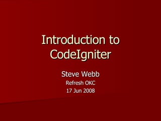 Introduction to CodeIgniter Steve Webb Refresh OKC 17 Jun 2008 