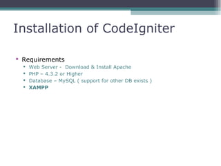 Installation of CodeIgniter
 Requirements
 Web Server - Download & Install Apache
 PHP – 4.3.2 or Higher
 Database – M...