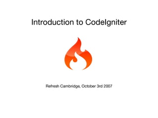 Introduction to CodeIgniter Refresh Cambridge, October 3rd 2007 