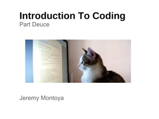 Introduction To Coding
Part Deuce
Jeremy Montoya
 