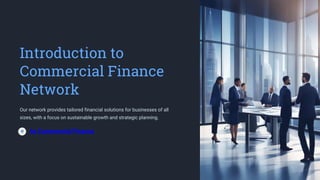 Introduction to
Commercial Finance
Network
Our network provides tailored financial solutions for businesses of all
sizes, with a focus on sustainable growth and strategic planning.
by Commercial Finance
 
