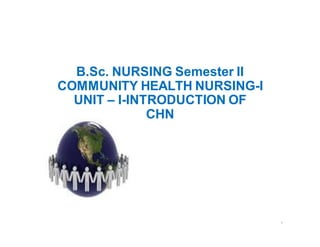 B.Sc. NURSING Semester II
COMMUNITY HEALTH NURSING-I
UNIT – I-INTRODUCTION OF
CHN
1
 