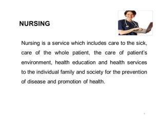 NURSING
Nursing is a service which includes care to the sick,
care of the whole patient, the care of patient’s
environment, health education and health services
to the individual family and society for the prevention
of disease and promotion of health.
5
 