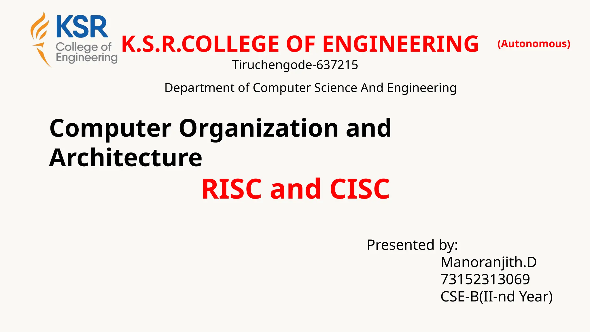 Presented by:
Manoranjith.D
73152313069
CSE-B(II-nd Year)
(Autonomous)
Tiruchengode-637215
Department of Computer Science And Engineering
K.S.R.COLLEGE OF ENGINEERING
RISC and CISC
Computer Organization and
Architecture
 