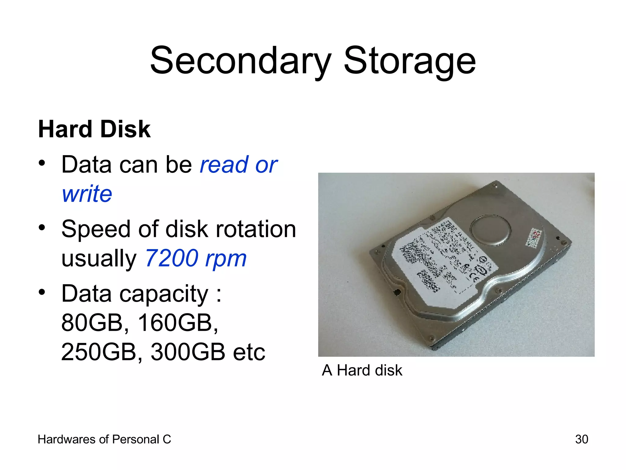 Secondary Storage Hard Disk Data can be  read or write Speed of disk rotation usually  7200 rpm Data capacity : 80GB, 160GB, 250GB, 300GB etc A Hard disk 