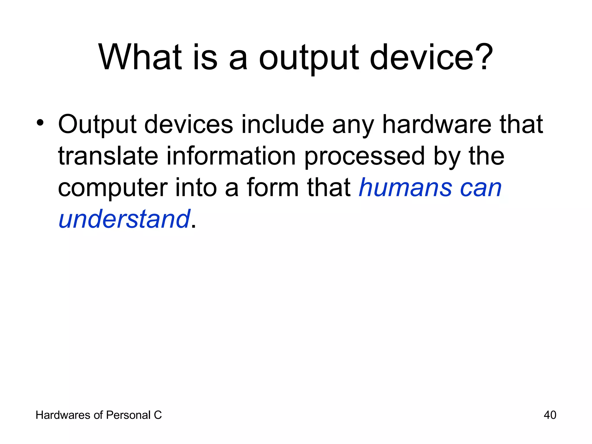 What is a output device? Output devices include any hardware that translate information processed by the computer into a form that  humans can understand .  