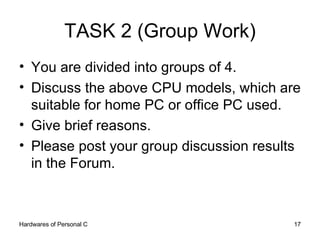 TASK 2 (Group Work) You are divided into groups of 4. Discuss the above CPU models, which are suitable for home PC or office PC used. Give brief reasons. Please post your group discussion results in the Forum. 