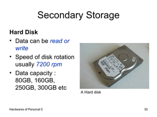 Secondary Storage Hard Disk Data can be  read or write Speed of disk rotation usually  7200 rpm Data capacity : 80GB, 160GB, 250GB, 300GB etc A Hard disk 