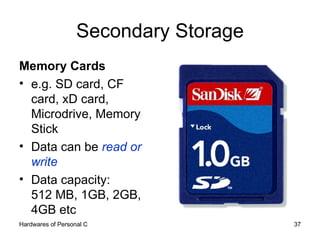 Secondary Storage Memory Cards e.g. SD card, CF card, xD card, Microdrive, Memory Stick Data can be  read or write Data capacity:  512 MB, 1GB, 2GB, 4GB etc 