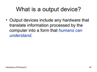 What is a output device? Output devices include any hardware that translate information processed by the computer into a form that  humans can understand .  