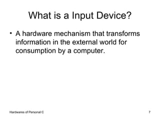 What is a Input Device? A hardware mechanism that transforms information in the external world for consumption by a computer. 