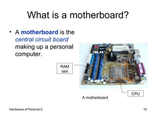 What is a motherboard? <ul><li>A  motherboard  is the  central circuit board  making up a personal computer. </li></ul>A m...