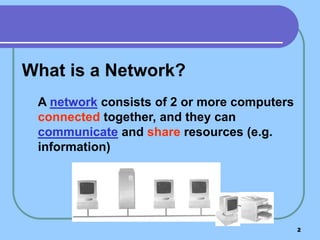 What is a Network?
 A network consists of 2 or more computers
 connected together, and they can
 communicate and share resources (e.g.
 information)




                                             2
 