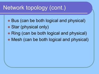 Network topology (cont.)

  Bus (can be both logical and physical)
  Star (physical only)
  Ring (can be both logical and physical)
  Mesh (can be both logical and physical)
 