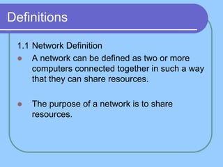 Definitions

 1.1 Network Definition
  A network can be defined as two or more
     computers connected together in such a way
     that they can share resources.

    The purpose of a network is to share
     resources.
 