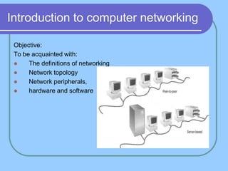 Introduction to computer networking

 Objective:
 To be acquainted with:
     The definitions of networking
     Network topology
     Network peripherals,
     hardware and software
 