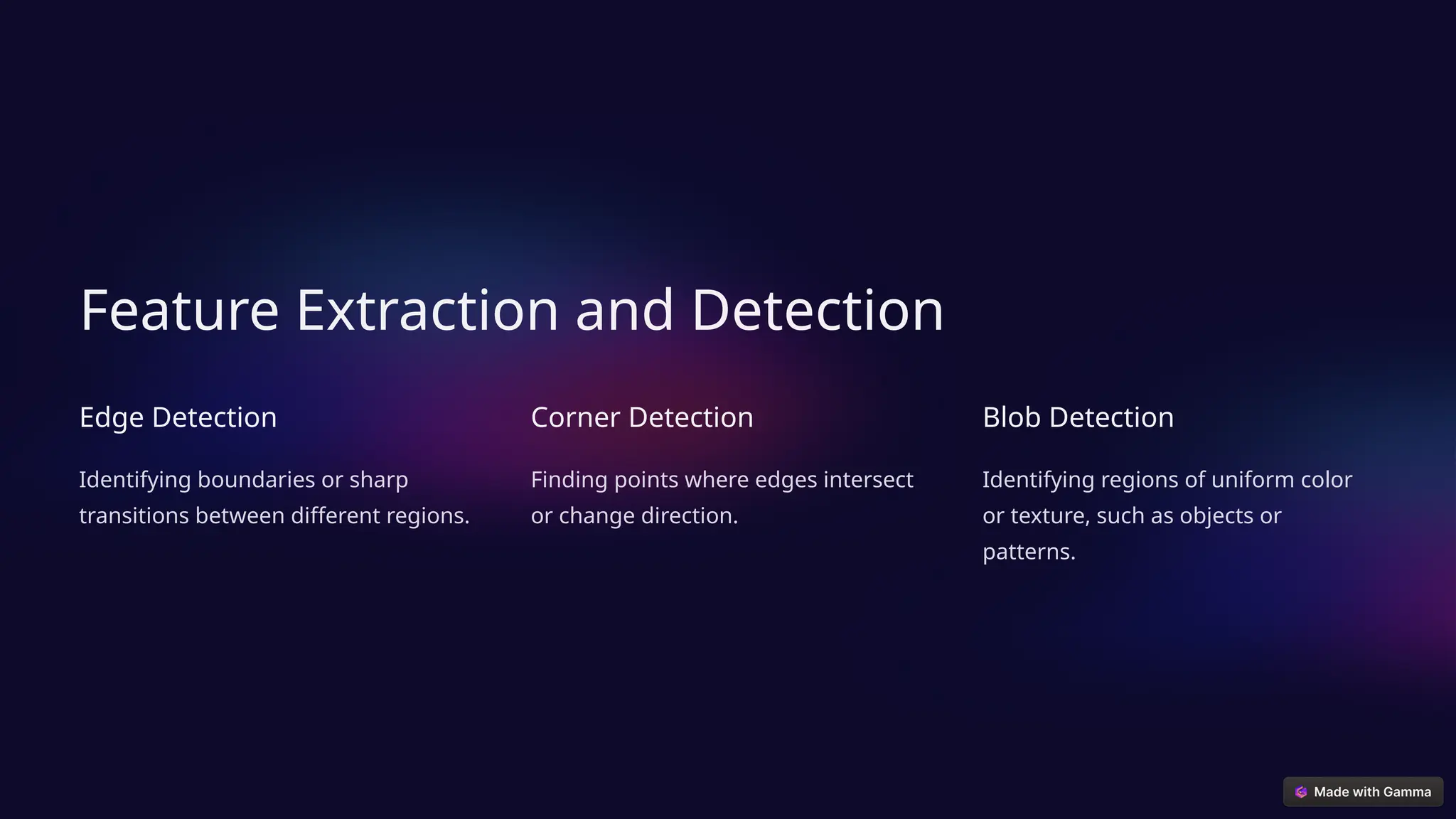 Feature Extraction and Detection
Edge Detection
Identifying boundaries or sharp
transitions between different regions.
Corner Detection
Finding points where edges intersect
or change direction.
Blob Detection
Identifying regions of uniform color
or texture, such as objects or
patterns.
 