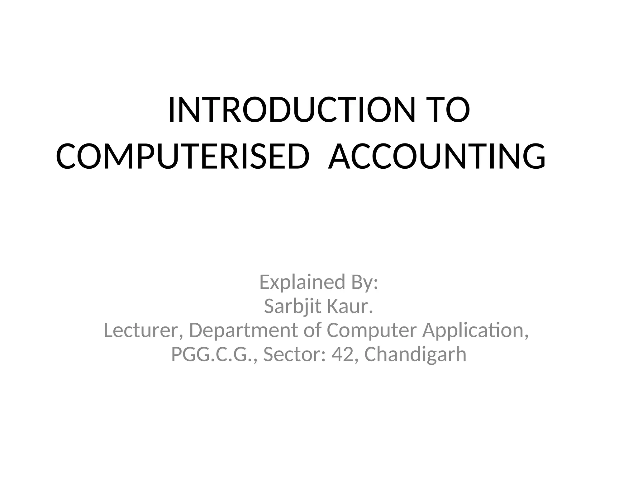 INTRODUCTION TO
COMPUTERISED ACCOUNTING
Explained By:
Sarbjit Kaur.
Lecturer, Department of Computer Application,
PGG.C.G., Sector: 42, Chandigarh
 