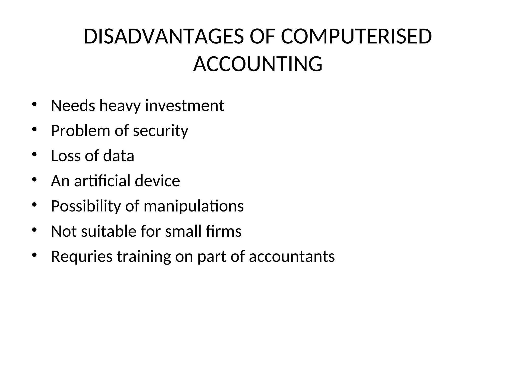 DISADVANTAGES OF COMPUTERISED
ACCOUNTING
• Needs heavy investment
• Problem of security
• Loss of data
• An artificial device
• Possibility of manipulations
• Not suitable for small firms
• Requries training on part of accountants
 