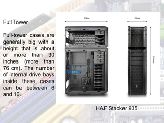 Full Tower
Full-tower cases are
generally big with a
height that is about
or more than 30
inches (more than
76 cm). The number
of internal drive bays
inside these cases
can be between 6
and 10.
HAF Stacker 935
 