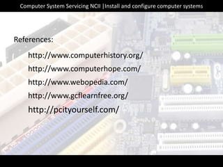 http://www.computerhistory.org/
References:
http://www.computerhope.com/
http://www.webopedia.com/
http://www.gcflearnfree.org/
http://pcityourself.com/
Computer System Servicing NCII |Install and configure computer systems
 