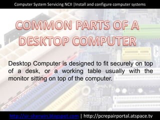 http://sir-sherwin.blogspot.com | http://pcrepairportal.atspace.tv
Computer System Servicing NCII |Install and configure computer systems
Desktop Computer is designed to fit securely on top
of a desk, or a working table usually with the
monitor sitting on top of the computer.
 
