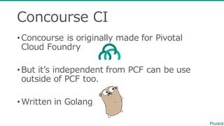 Concourse  CI
•Concourse  is  originally  made  for  Pivotal  
Cloud  Foundry
•But  itʼ’s  independent  from  PCF  can  be  use  
outside  of  PCF  too.
•Written  in  Golang
 