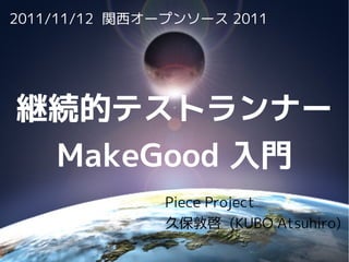 2011/11/12 関西オープンソース 2011




継続的テストランナー
 MakeGood 入門
                Piece Project
                久保敦啓 (KUBO Atsuhiro)

             
 