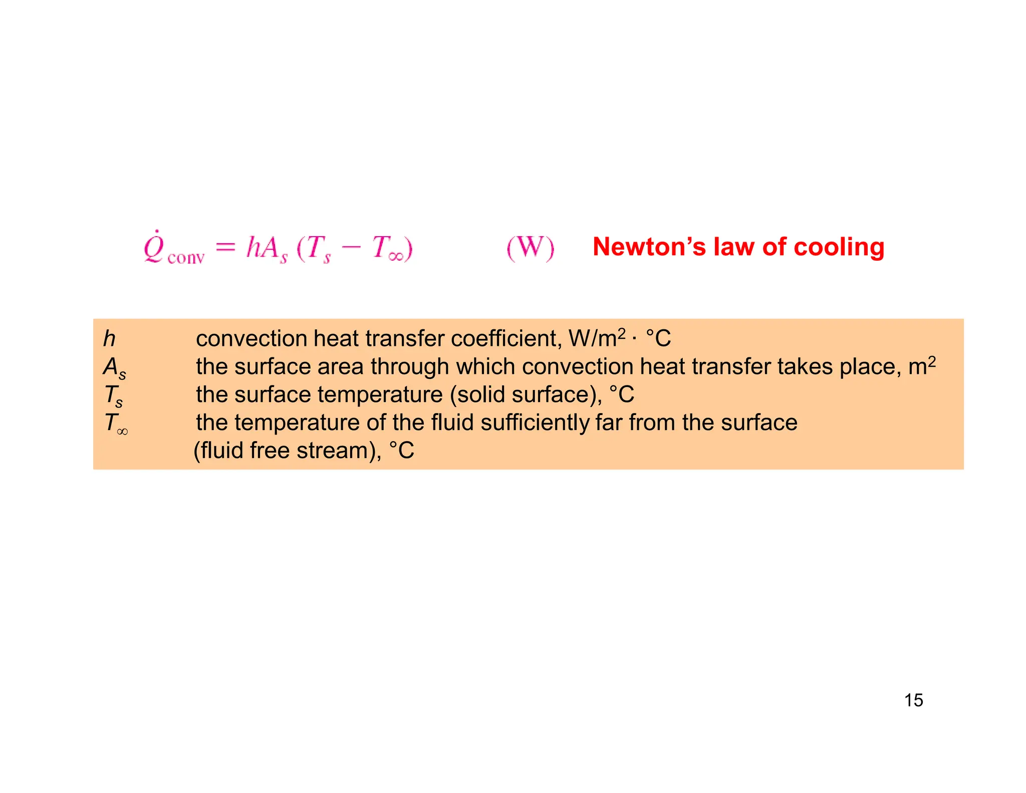 15
Newton’s law of cooling
h convection heat transfer coefficient, W/m2 · °C
As the surface area through which convection heat transfer takes place, m2
Ts the surface temperature (solid surface), °C
T¥ the temperature of the fluid sufficiently far from the surface
(fluid free stream), °C
 