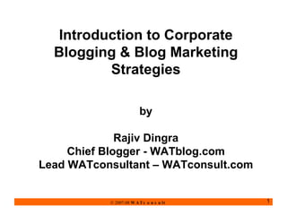 Introduction to Corporate Blogging & Blog Marketing Strategies by Rajiv Dingra Chief Blogger - WATblog.com Lead WATconsultant – WATconsult.com 