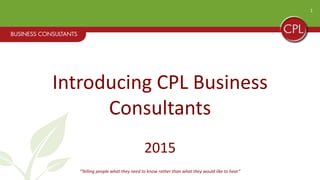 1
Introducing CPL Business
Consultants
2015
“Telling people what they need to know rather than what they would like to hear”
 