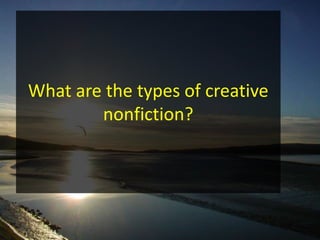 What are the types of creative
nonfiction?
 