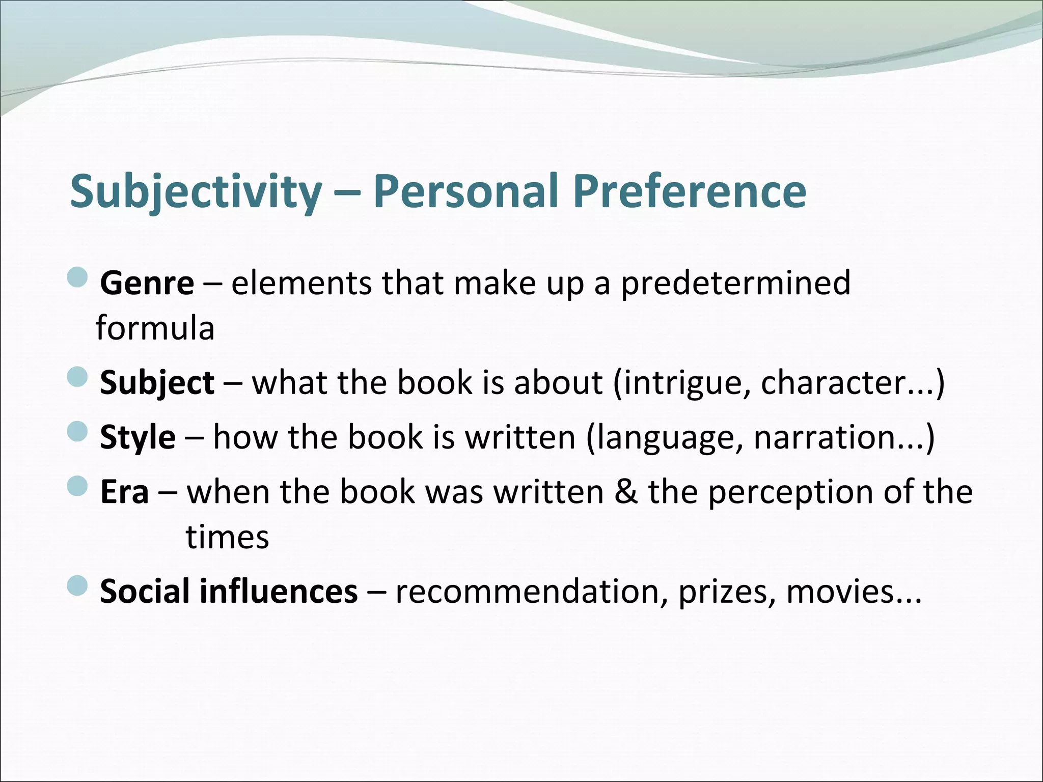 Subjectivity – Personal Preference
Genre – elements that make up a predetermined
formula
Subject – what the book is about (intrigue, character...)
Style – how the book is written (language, narration...)
Era – when the book was written & the perception of the
times
Social influences – recommendation, prizes, movies...
 