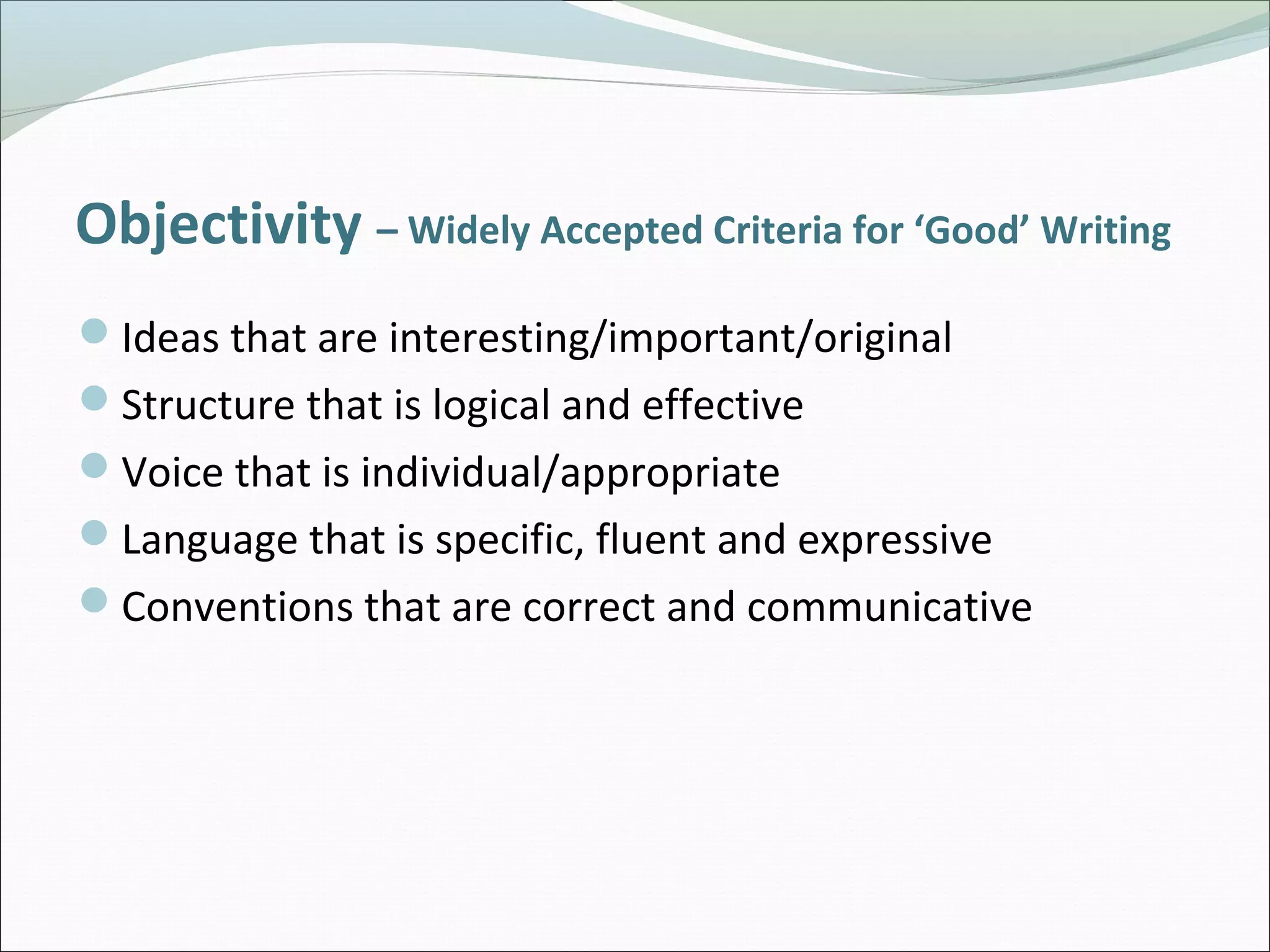 Objectivity – Widely Accepted Criteria for ‘Good’ Writing
Ideas that are interesting/important/original
Structure that is logical and effective
Voice that is individual/appropriate
Language that is specific, fluent and expressive
Conventions that are correct and communicative
 